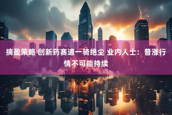 摛盈策略 创新药赛道一骑绝尘 业内人士：普涨行情不可能持续