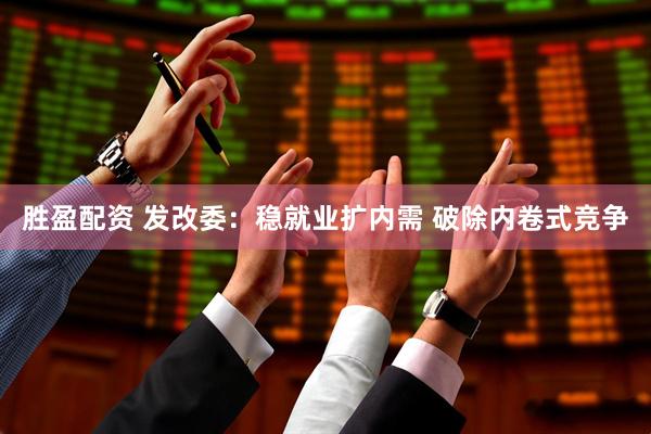 胜盈配资 发改委：稳就业扩内需 破除内卷式竞争