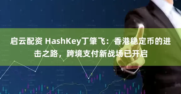 启云配资 HashKey丁肇飞：香港稳定币的进击之路，跨境支付新战场已开启
