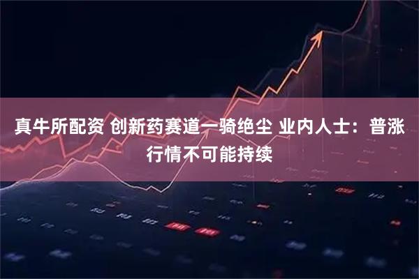 真牛所配资 创新药赛道一骑绝尘 业内人士：普涨行情不可能持续