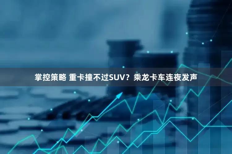 掌控策略 重卡撞不过SUV？乘龙卡车连夜发声