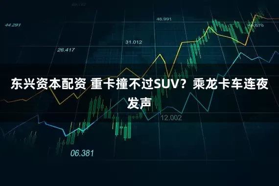 东兴资本配资 重卡撞不过SUV？乘龙卡车连夜发声