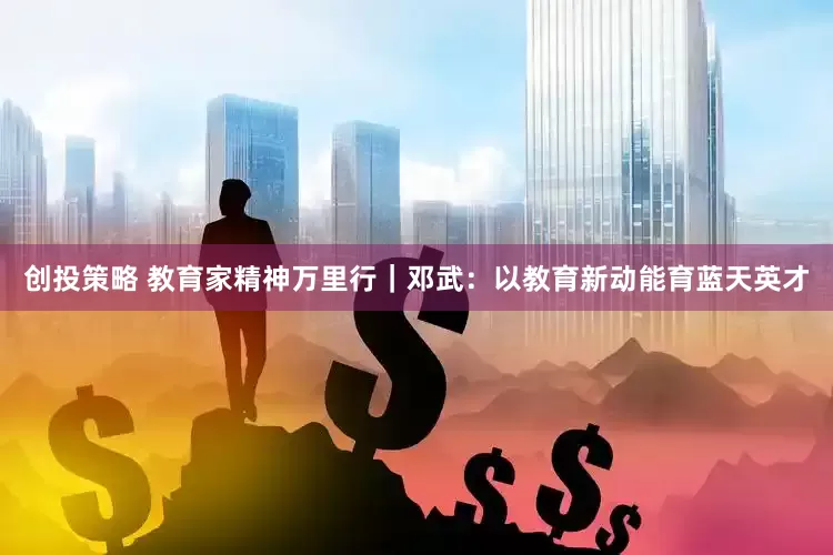 创投策略 教育家精神万里行｜邓武：以教育新动能育蓝天英才