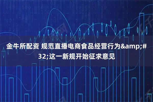金牛所配资 规范直播电商食品经营行为&#32;这一新规开始征求意见