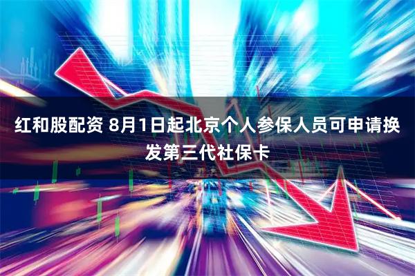 红和股配资 8月1日起北京个人参保人员可申请换发第三代社保卡