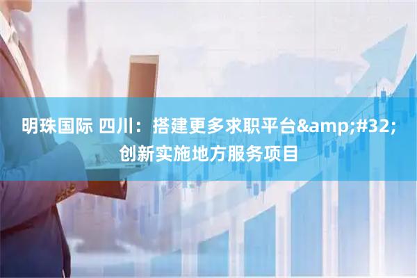 明珠国际 四川：搭建更多求职平台&#32;创新实施地方服务项目