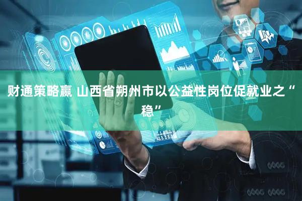 财通策略嬴 山西省朔州市以公益性岗位促就业之“稳”
