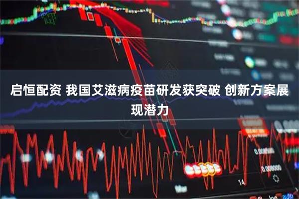 启恒配资 我国艾滋病疫苗研发获突破 创新方案展现潜力