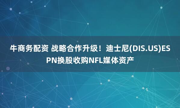 牛商务配资 战略合作升级！迪士尼(DIS.US)ESPN换股收购NFL媒体资产