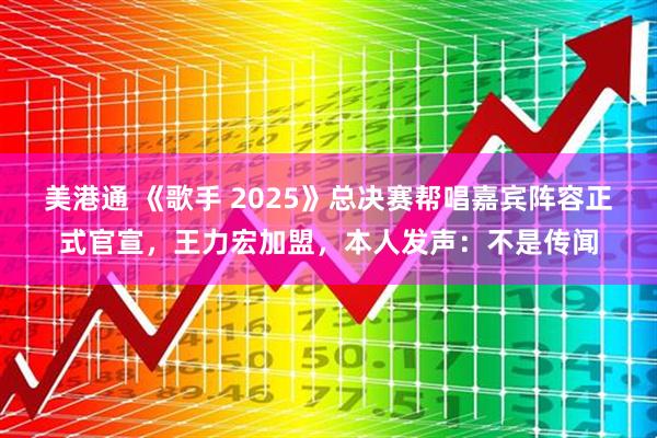 美港通 《歌手 2025》总决赛帮唱嘉宾阵容正式官宣，王力宏加盟，本人发声：不是传闻