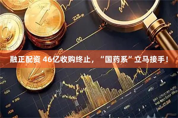 融正配资 46亿收购终止，“国药系”立马接手！