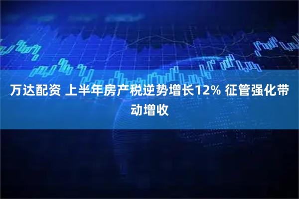 万达配资 上半年房产税逆势增长12% 征管强化带动增收