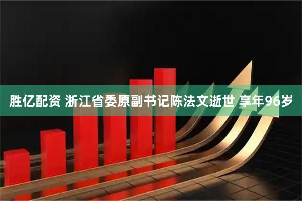 胜亿配资 浙江省委原副书记陈法文逝世 享年96岁