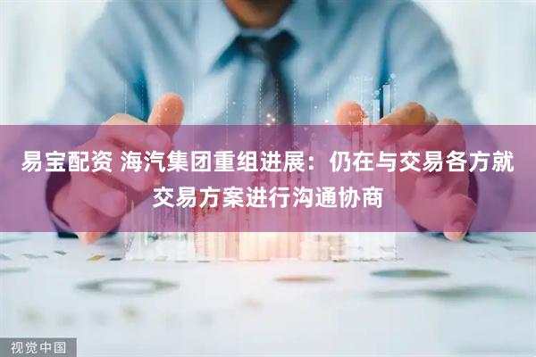 易宝配资 海汽集团重组进展：仍在与交易各方就交易方案进行沟通协商