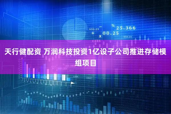 天行健配资 万润科技投资1亿设子公司推进存储模组项目