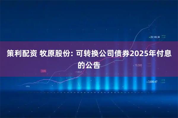 策利配资 牧原股份: 可转换公司债券2025年付息的公告