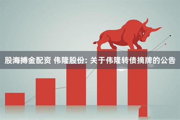 股海搏金配资 伟隆股份: 关于伟隆转债摘牌的公告