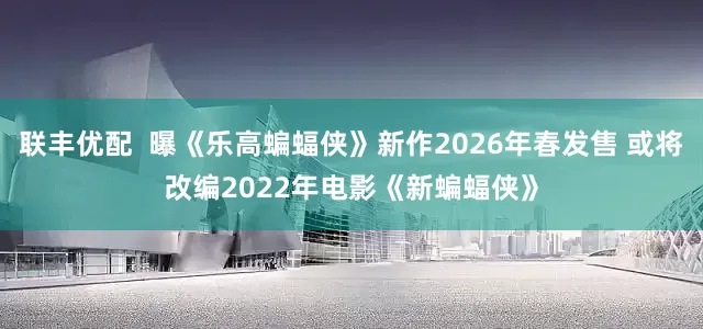 联丰优配  曝《乐高蝙蝠侠》新作2026年春发售 或将改编2022年电影《新蝙蝠侠》