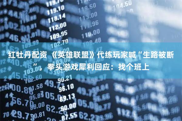 红牡丹配资 《英雄联盟》代练玩家喊“生路被断”，拳头游戏犀利回应：找个班上