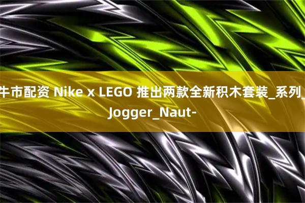 牛市配资 Nike x LEGO 推出两款全新积木套装_系列_Jogger_Naut-