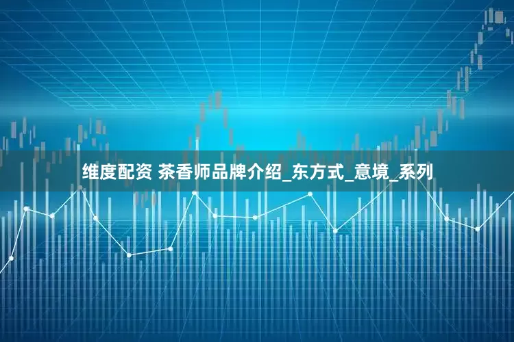 维度配资 茶香师品牌介绍_东方式_意境_系列