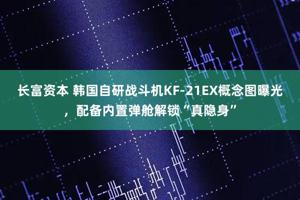 长富资本 韩国自研战斗机KF-21EX概念图曝光，配备内置弹舱解锁“真隐身”
