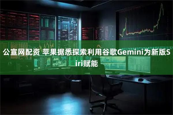 公宣网配资 苹果据悉探索利用谷歌Gemini为新版Siri赋能