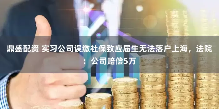 鼎盛配资 实习公司误缴社保致应届生无法落户上海，法院：公司赔偿5万