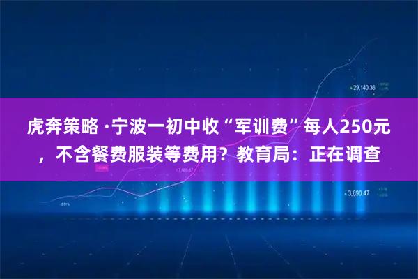 虎奔策略 ·宁波一初中收“军训费”每人250元，不含餐费服装等费用？教育局：正在调查