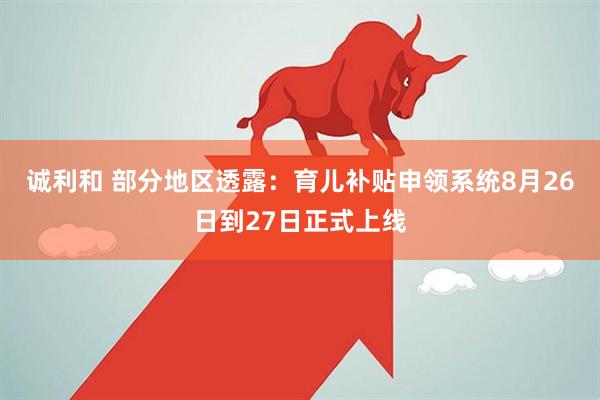 诚利和 部分地区透露：育儿补贴申领系统8月26日到27日正式上线