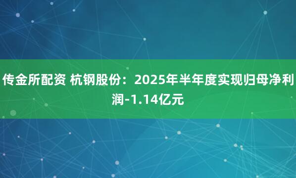 传金所配资 杭钢股份：2025年半年度实现归母净利润-1.14亿元