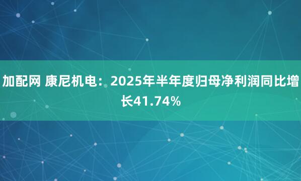 加配网 康尼机电：2025年半年度归母净利润同比增长41.74%