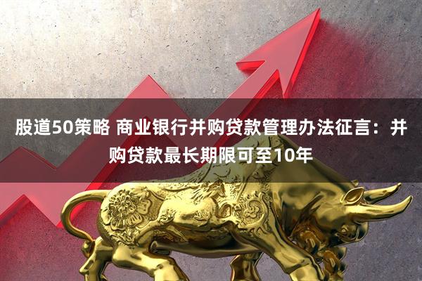 股道50策略 商业银行并购贷款管理办法征言：并购贷款最长期限可至10年