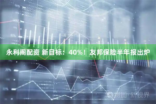 永利阁配资 新目标：40%！友邦保险半年报出炉