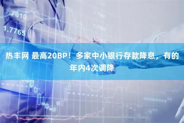 热丰网 最高20BP！多家中小银行存款降息，有的年内4次调降