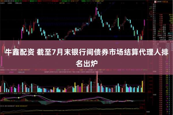 牛鑫配资 截至7月末银行间债券市场结算代理人排名出炉