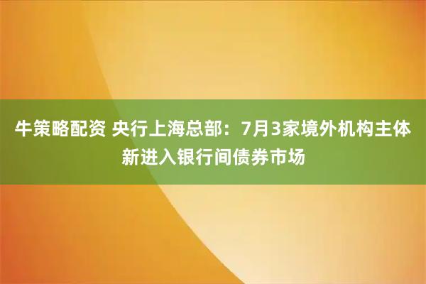 牛策略配资 央行上海总部：7月3家境外机构主体新进入银行间债券市场