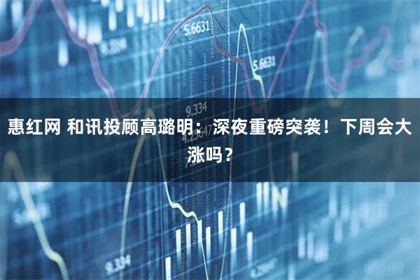 惠红网 和讯投顾高璐明：深夜重磅突袭！下周会大涨吗？