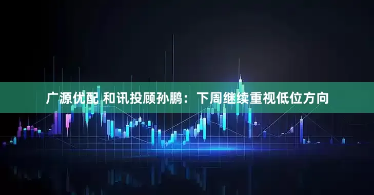 广源优配 和讯投顾孙鹏：下周继续重视低位方向