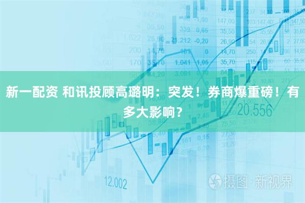新一配资 和讯投顾高璐明：突发！券商爆重磅！有多大影响？