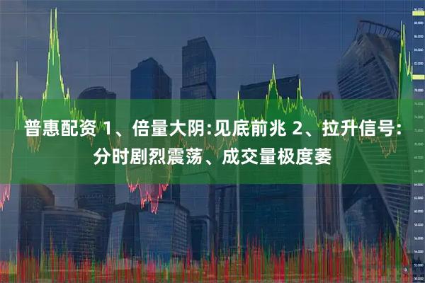 普惠配资 1、倍量大阴:见底前兆 2、拉升信号:分时剧烈震荡、成交量极度萎