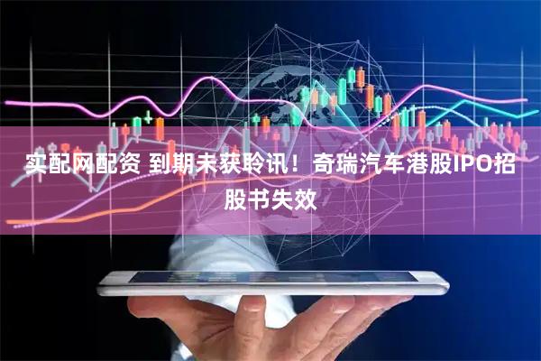 实配网配资 到期未获聆讯！奇瑞汽车港股IPO招股书失效