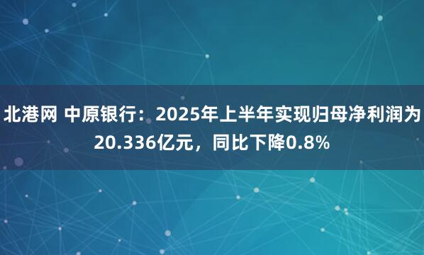 北港网 中原银行：2025年上半年实现归母净利润为20.336亿元，同比下降0.8%