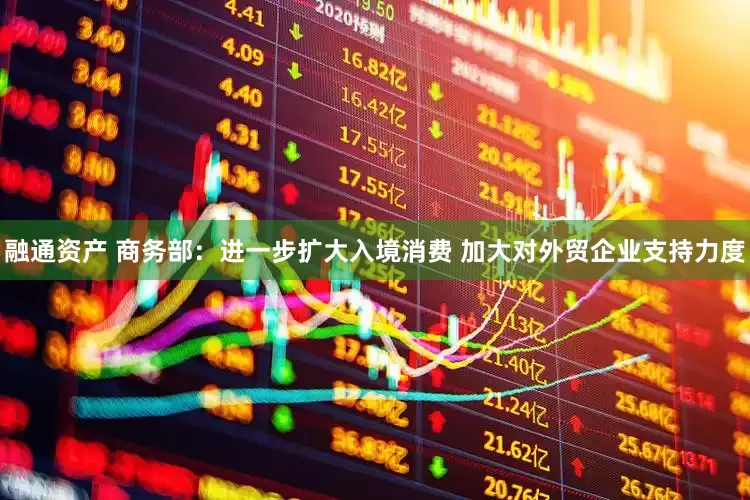 融通资产 商务部：进一步扩大入境消费 加大对外贸企业支持力度