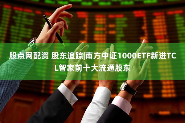 股点网配资 股东追踪|南方中证1000ETF新进TCL智家前十大流通股东