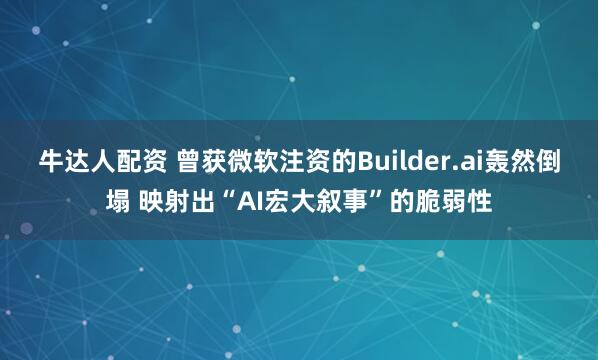 牛达人配资 曾获微软注资的Builder.ai轰然倒塌 映射出“AI宏大叙事”的脆弱性