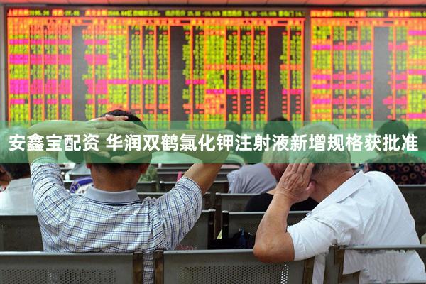 安鑫宝配资 华润双鹤氯化钾注射液新增规格获批准