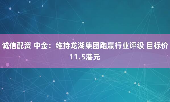 诚信配资 中金：维持龙湖集团跑赢行业评级 目标价11.5港元