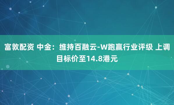 富敦配资 中金：维持百融云-W跑赢行业评级 上调目标价至14.8港元