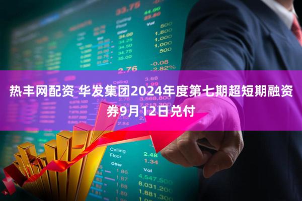 热丰网配资 华发集团2024年度第七期超短期融资券9月12日兑付